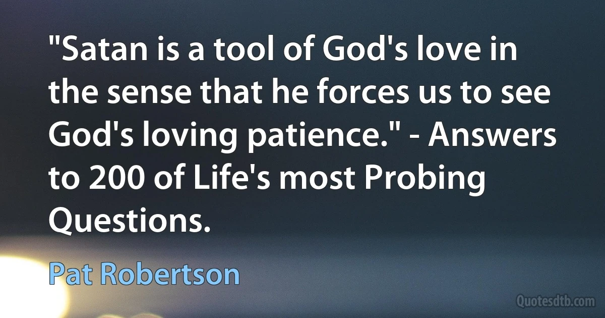 "Satan is a tool of God's love in the sense that he forces us to see God's loving patience." - Answers to 200 of Life's most Probing Questions. (Pat Robertson)