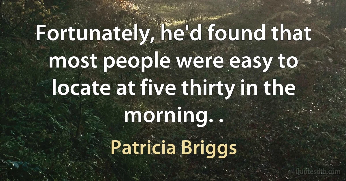 Fortunately, he'd found that most people were easy to locate at five thirty in the morning. . (Patricia Briggs)