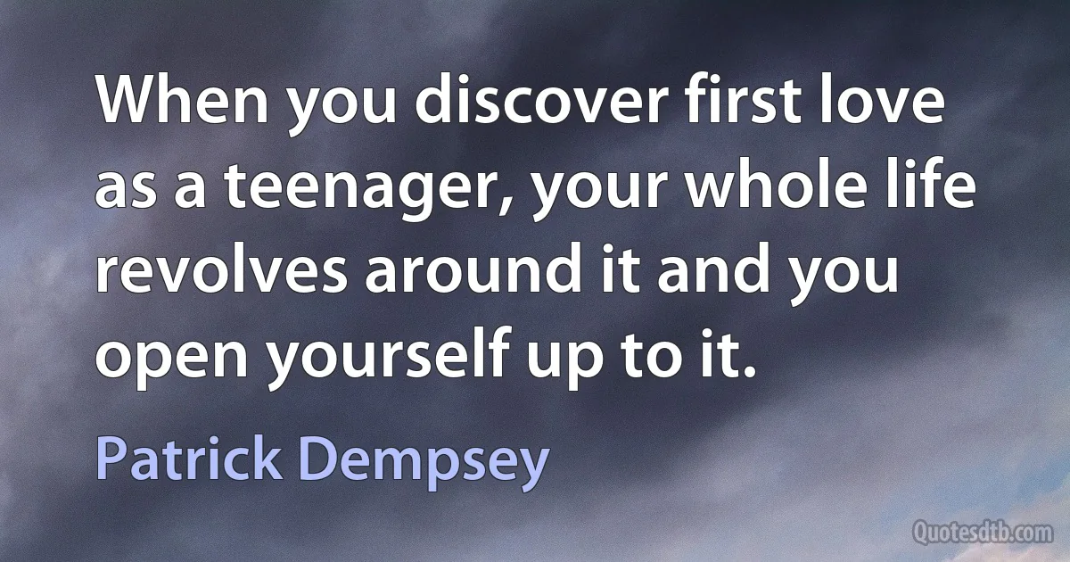 When you discover first love as a teenager, your whole life revolves around it and you open yourself up to it. (Patrick Dempsey)