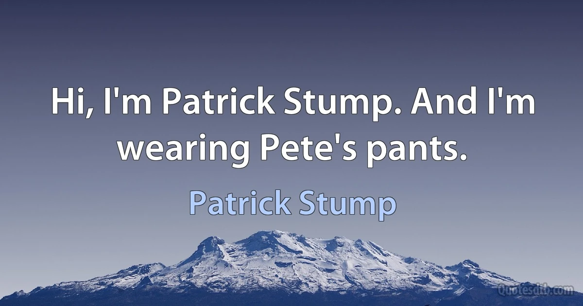 Hi, I'm Patrick Stump. And I'm wearing Pete's pants. (Patrick Stump)