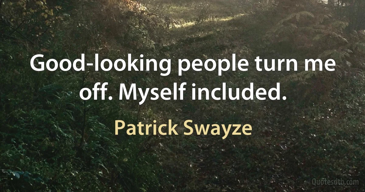 Good-looking people turn me off. Myself included. (Patrick Swayze)