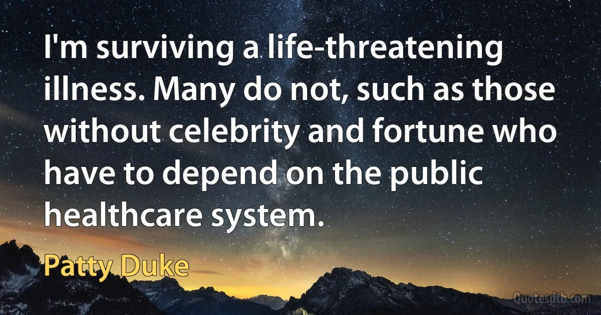 I'm surviving a life-threatening illness. Many do not, such as those without celebrity and fortune who have to depend on the public healthcare system. (Patty Duke)