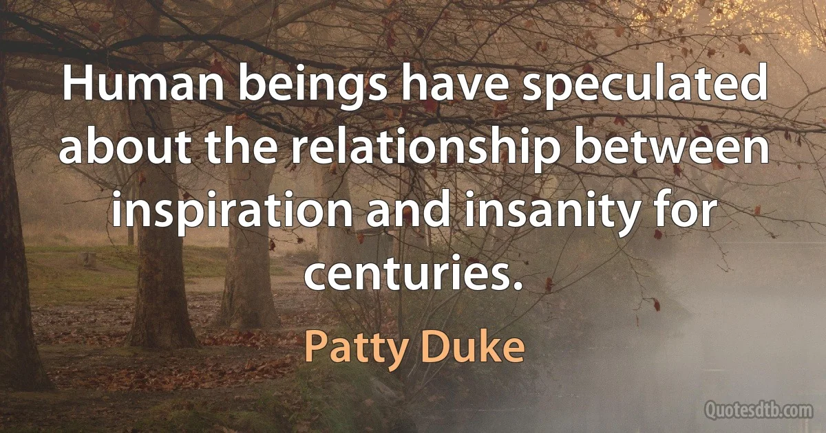 Human beings have speculated about the relationship between inspiration and insanity for centuries. (Patty Duke)