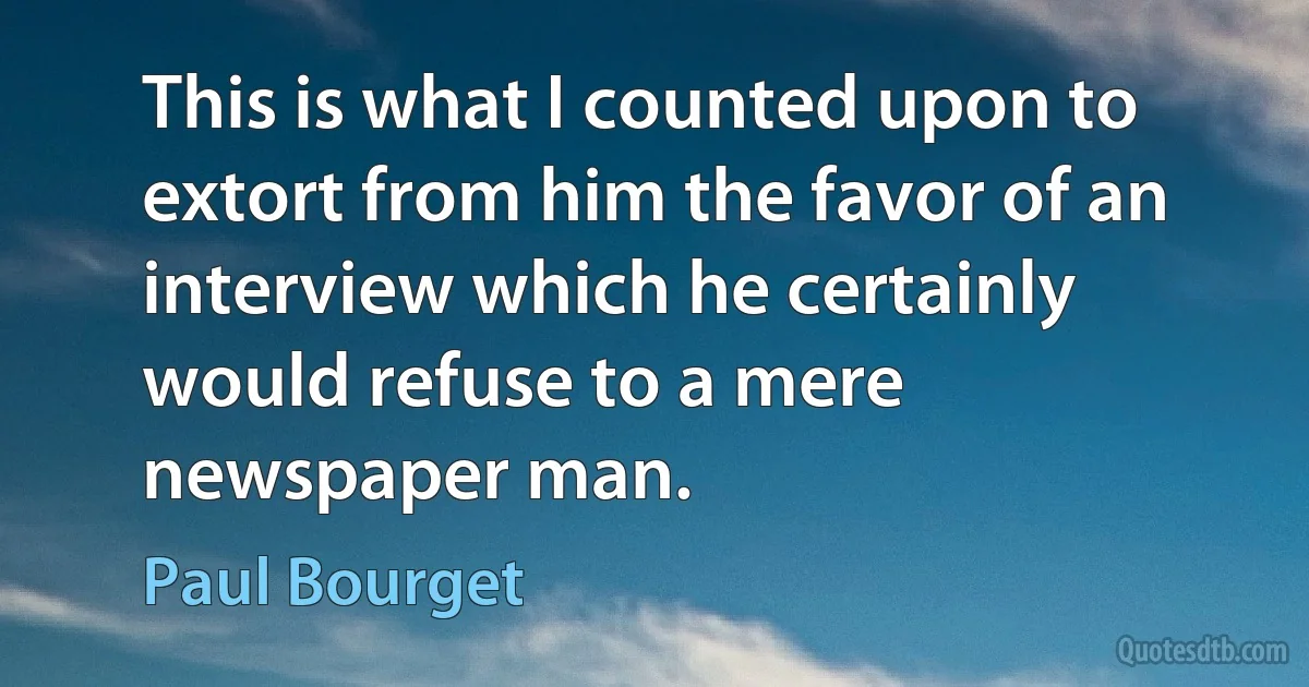 This is what I counted upon to extort from him the favor of an interview which he certainly would refuse to a mere newspaper man. (Paul Bourget)