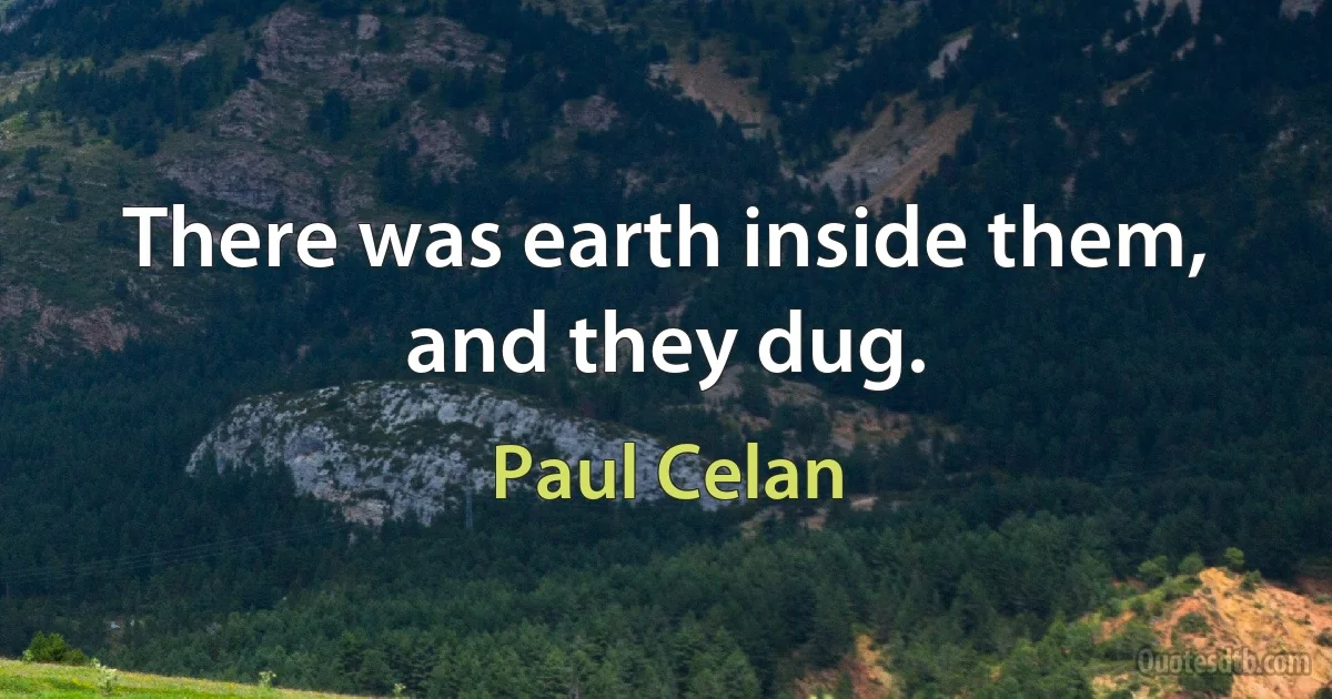 There was earth inside them, and they dug. (Paul Celan)