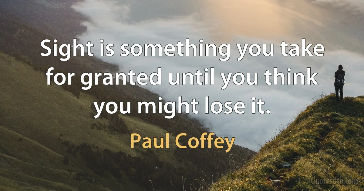 Sight is something you take for granted until you think you might lose it. (Paul Coffey)