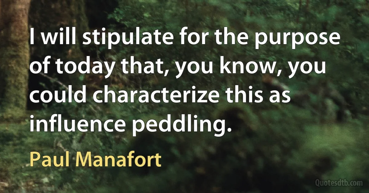 I will stipulate for the purpose of today that, you know, you could characterize this as influence peddling. (Paul Manafort)