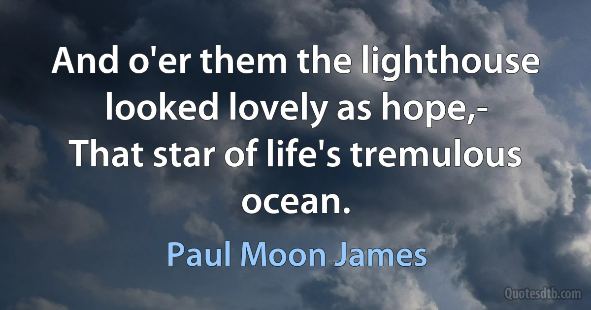 And o'er them the lighthouse looked lovely as hope,-
That star of life's tremulous ocean. (Paul Moon James)