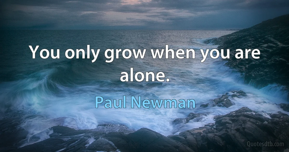 You only grow when you are alone. (Paul Newman)