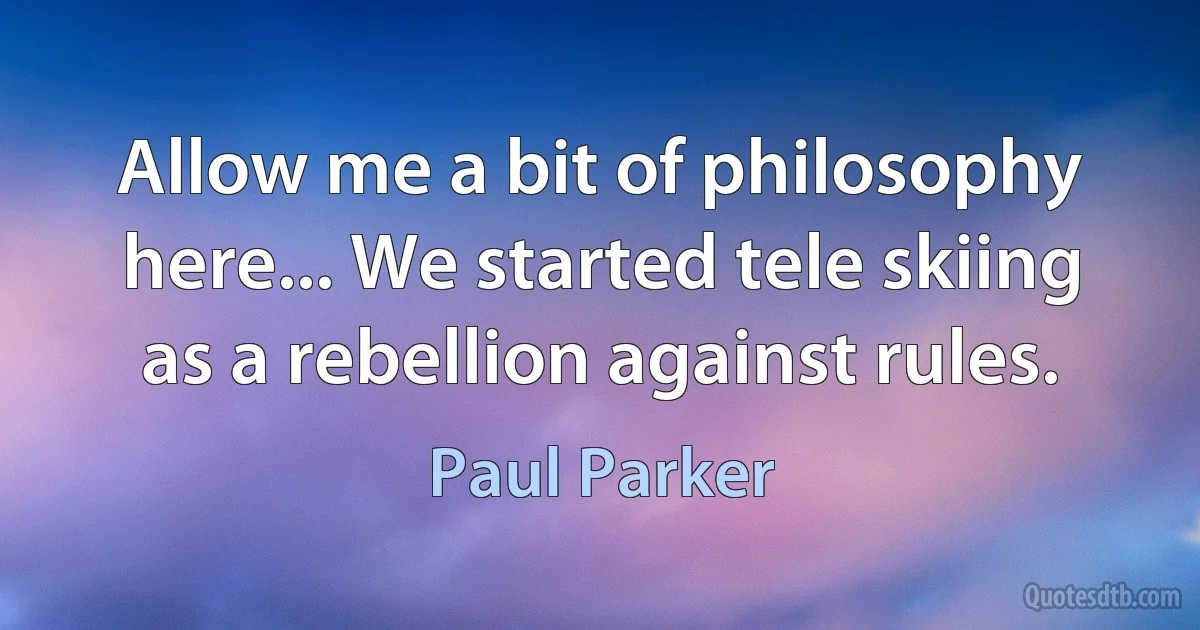 Allow me a bit of philosophy here... We started tele skiing as a rebellion against rules. (Paul Parker)