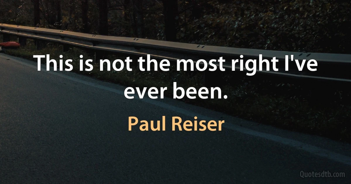 This is not the most right I've ever been. (Paul Reiser)