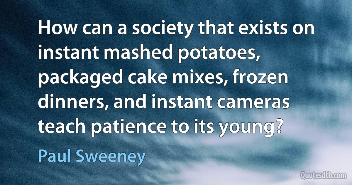 How can a society that exists on instant mashed potatoes, packaged cake mixes, frozen dinners, and instant cameras teach patience to its young? (Paul Sweeney)