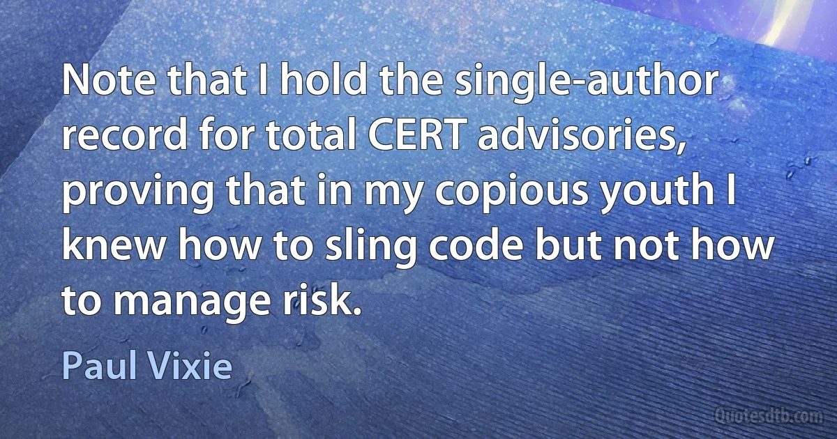 Note that I hold the single-author record for total CERT advisories, proving that in my copious youth I knew how to sling code but not how to manage risk. (Paul Vixie)