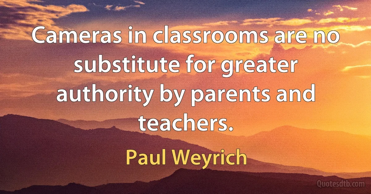 Cameras in classrooms are no substitute for greater authority by parents and teachers. (Paul Weyrich)