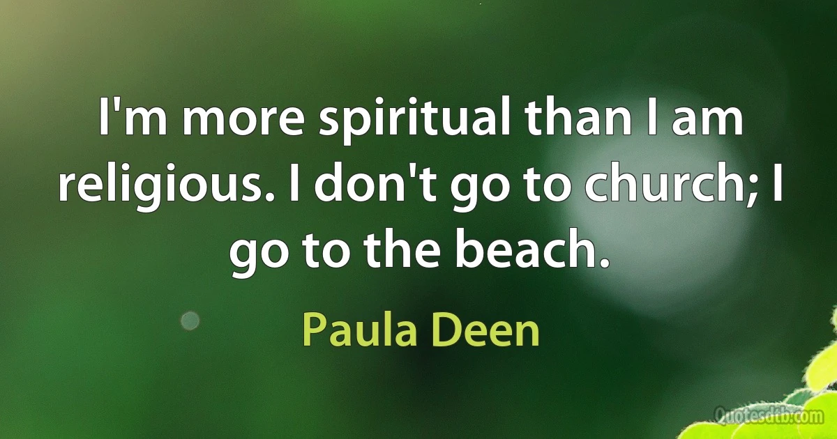 I'm more spiritual than I am religious. I don't go to church; I go to the beach. (Paula Deen)