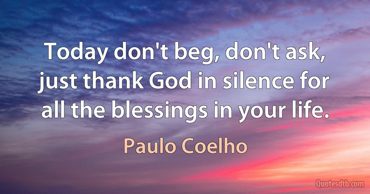 Today don't beg, don't ask, just thank God in silence for all the blessings in your life. (Paulo Coelho)