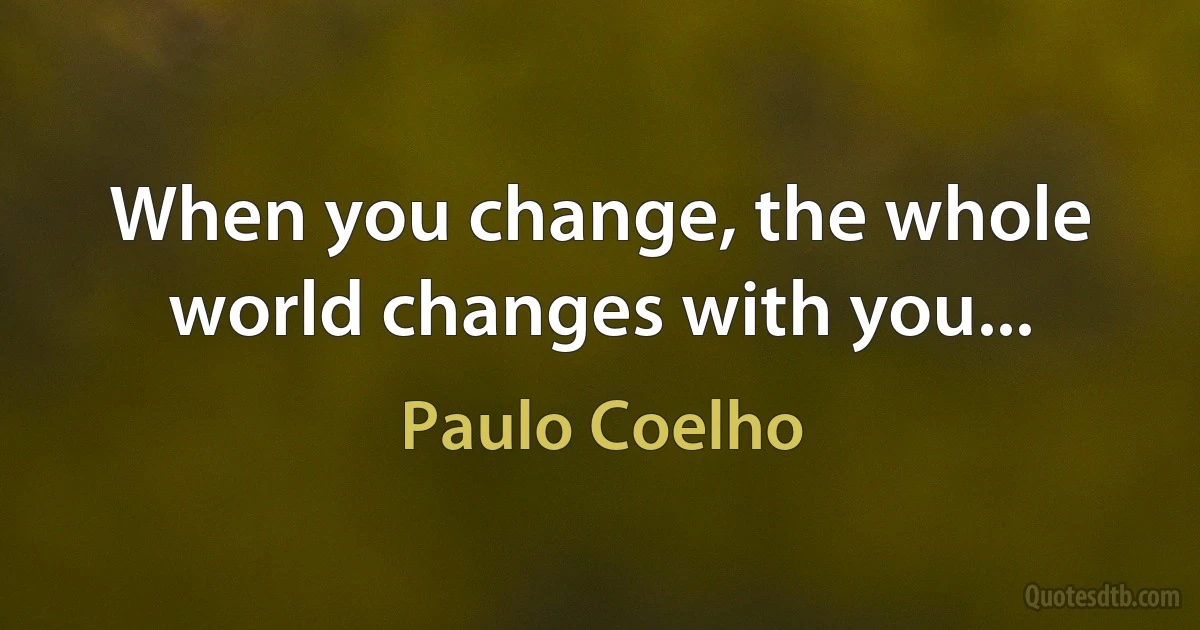 When you change, the whole world changes with you... (Paulo Coelho)