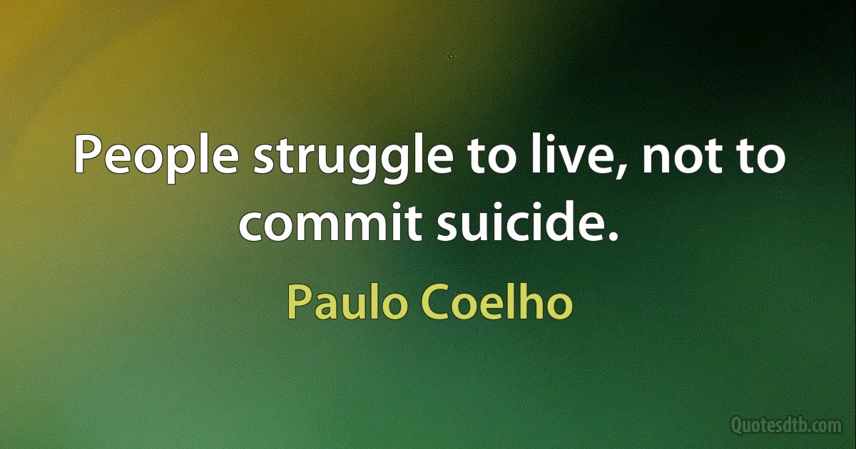 People struggle to live, not to commit suicide. (Paulo Coelho)