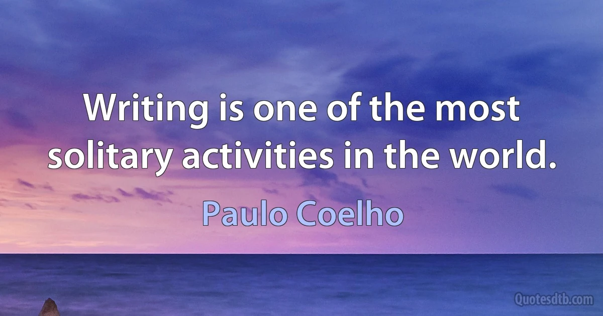 Writing is one of the most solitary activities in the world. (Paulo Coelho)