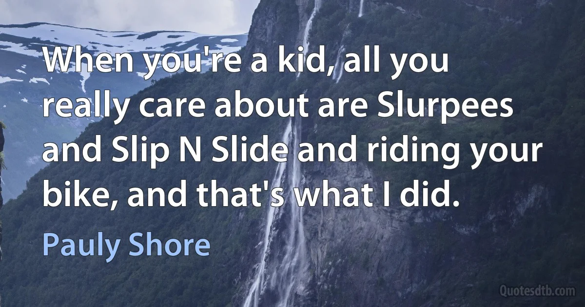 When you're a kid, all you really care about are Slurpees and Slip N Slide and riding your bike, and that's what I did. (Pauly Shore)