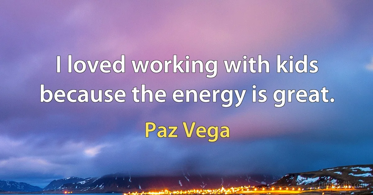 I loved working with kids because the energy is great. (Paz Vega)