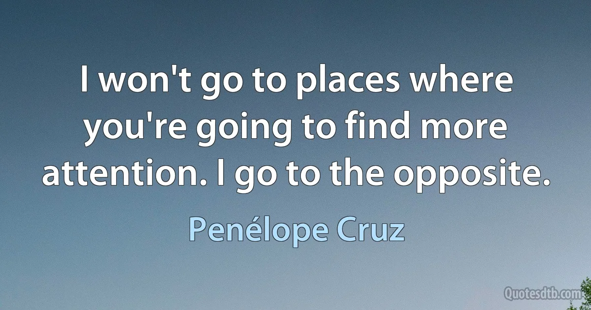 I won't go to places where you're going to find more attention. I go to the opposite. (Penélope Cruz)