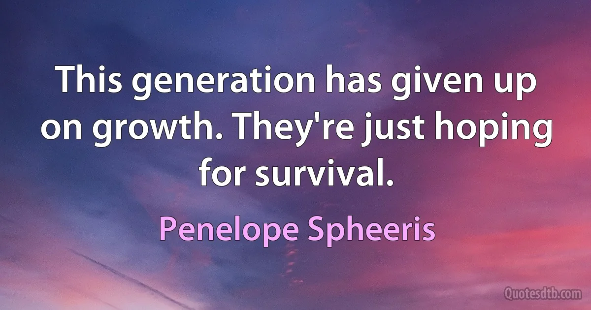 This generation has given up on growth. They're just hoping for survival. (Penelope Spheeris)