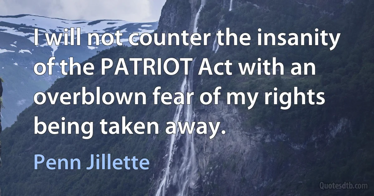 I will not counter the insanity of the PATRIOT Act with an overblown fear of my rights being taken away. (Penn Jillette)