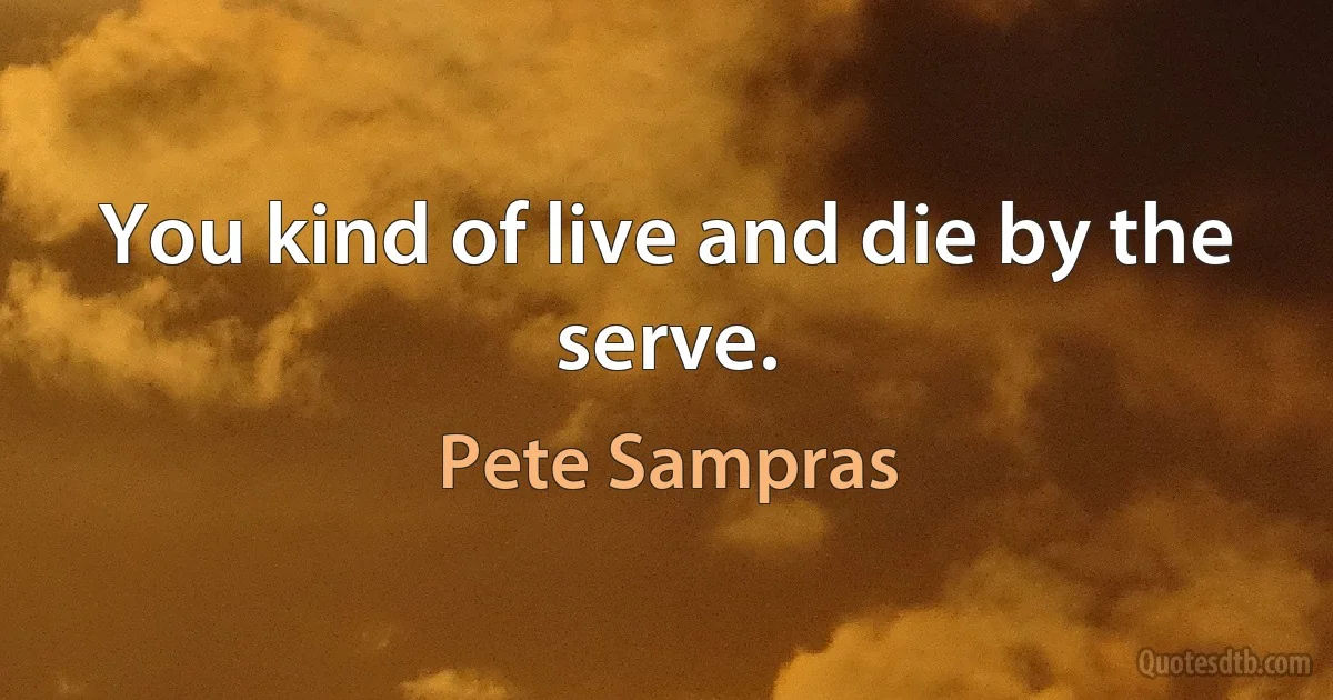 You kind of live and die by the serve. (Pete Sampras)