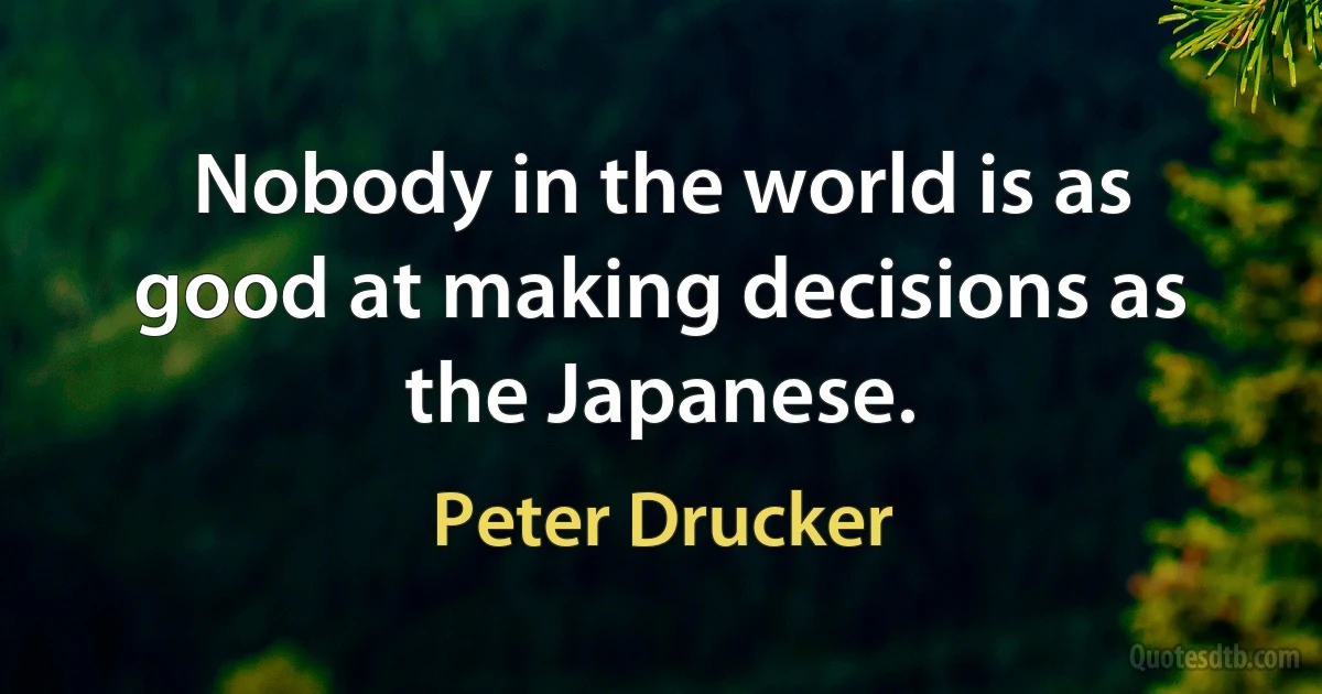 Nobody in the world is as good at making decisions as the Japanese. (Peter Drucker)