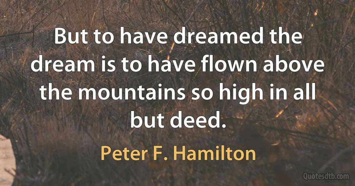 But to have dreamed the dream is to have flown above the mountains so high in all but deed. (Peter F. Hamilton)