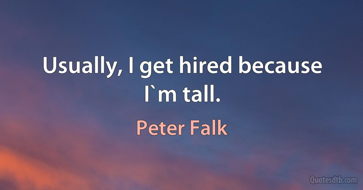 Usually, I get hired because I`m tall. (Peter Falk)