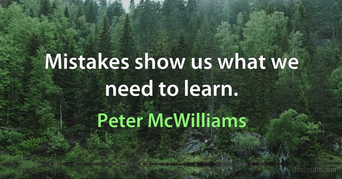 Mistakes show us what we need to learn. (Peter McWilliams)