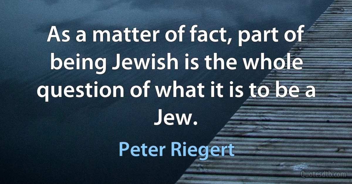 As a matter of fact, part of being Jewish is the whole question of what it is to be a Jew. (Peter Riegert)