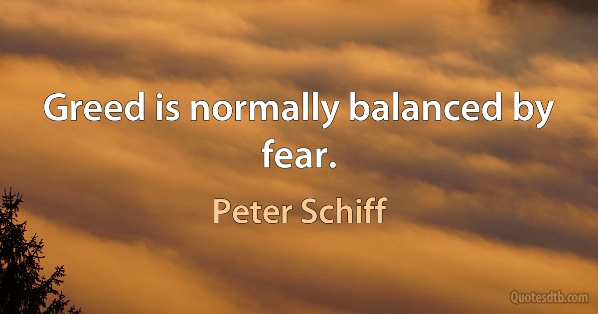 Greed is normally balanced by fear. (Peter Schiff)