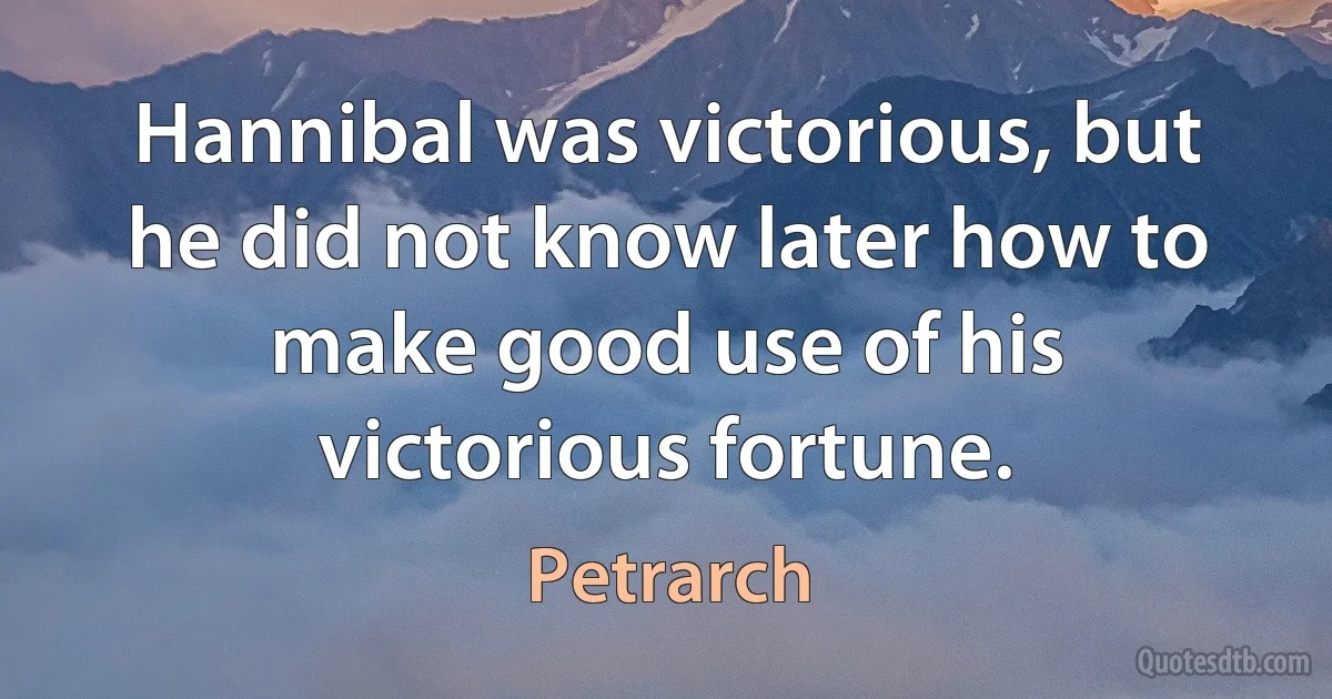 Hannibal was victorious, but he did not know later how to make good use of his victorious fortune. (Petrarch)