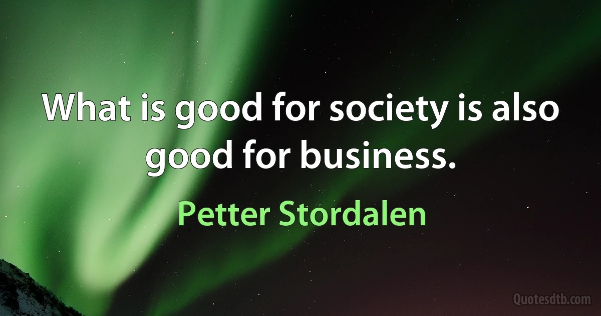 What is good for society is also good for business. (Petter Stordalen)