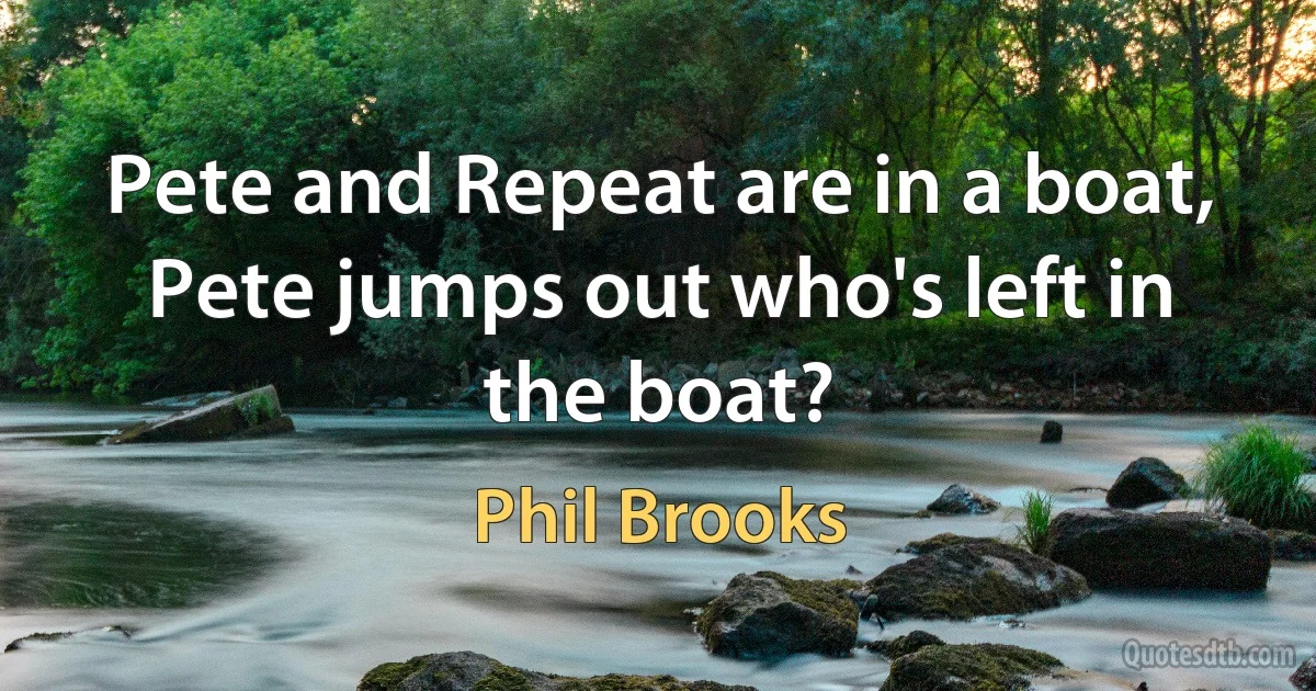 Pete and Repeat are in a boat, Pete jumps out who's left in the boat? (Phil Brooks)