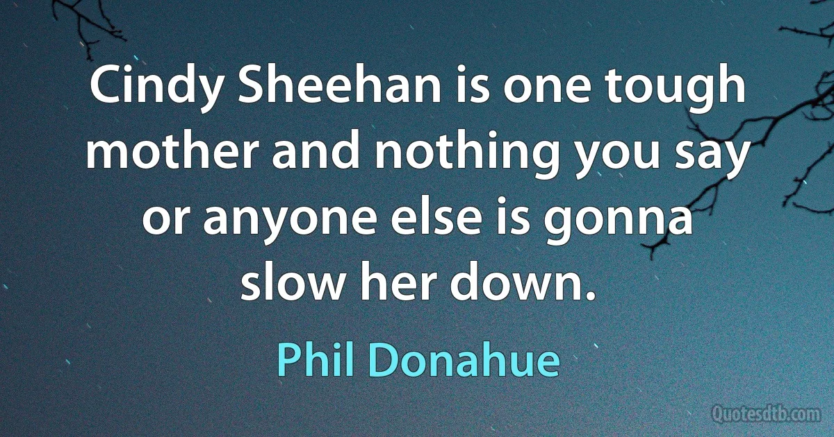 Cindy Sheehan is one tough mother and nothing you say or anyone else is gonna slow her down. (Phil Donahue)