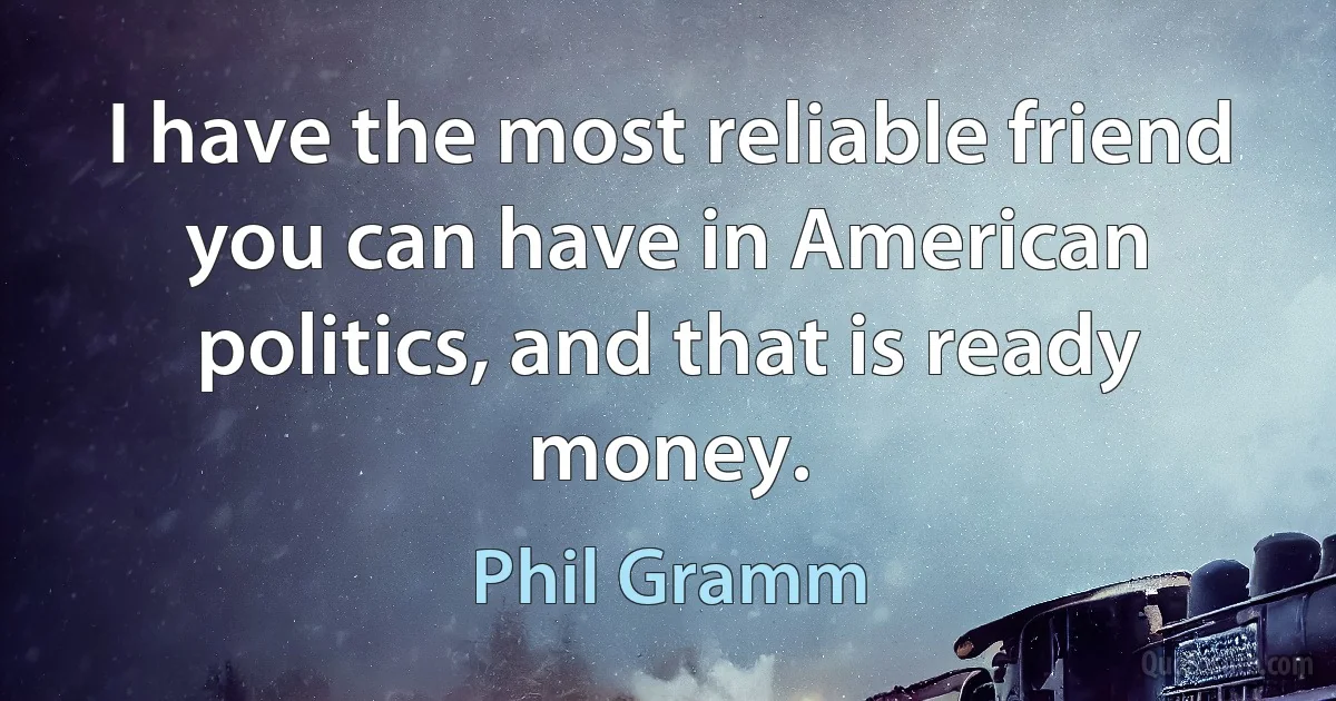 I have the most reliable friend you can have in American politics, and that is ready money. (Phil Gramm)