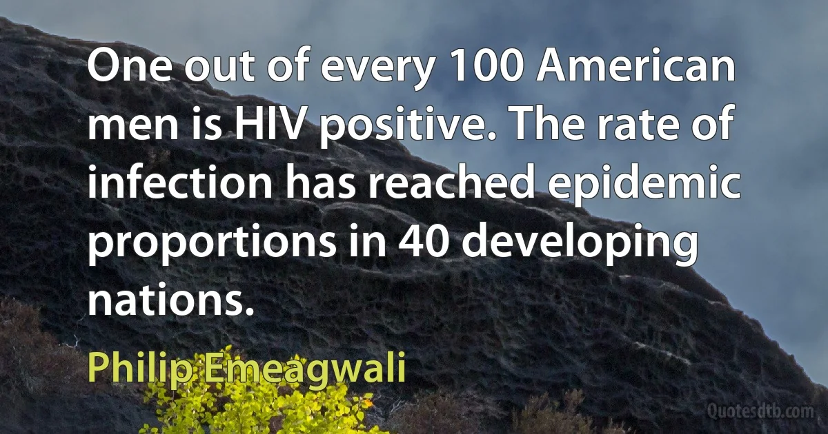 One out of every 100 American men is HIV positive. The rate of infection has reached epidemic proportions in 40 developing nations. (Philip Emeagwali)