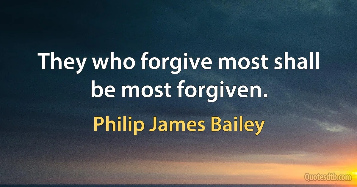 They who forgive most shall be most forgiven. (Philip James Bailey)