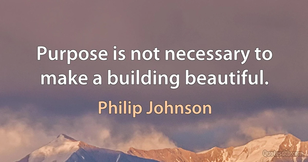 Purpose is not necessary to make a building beautiful. (Philip Johnson)