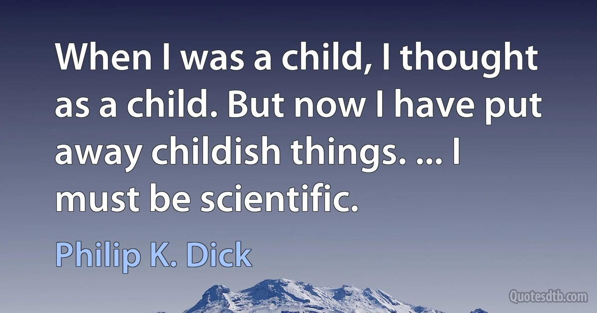 When I was a child, I thought as a child. But now I have put away childish things. ... I must be scientific. (Philip K. Dick)