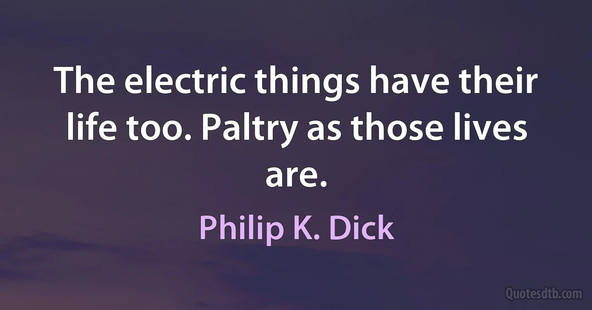 The electric things have their life too. Paltry as those lives are. (Philip K. Dick)