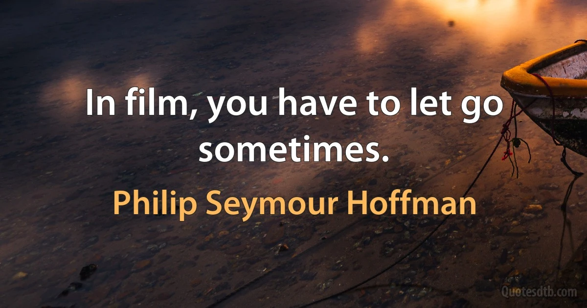 In film, you have to let go sometimes. (Philip Seymour Hoffman)