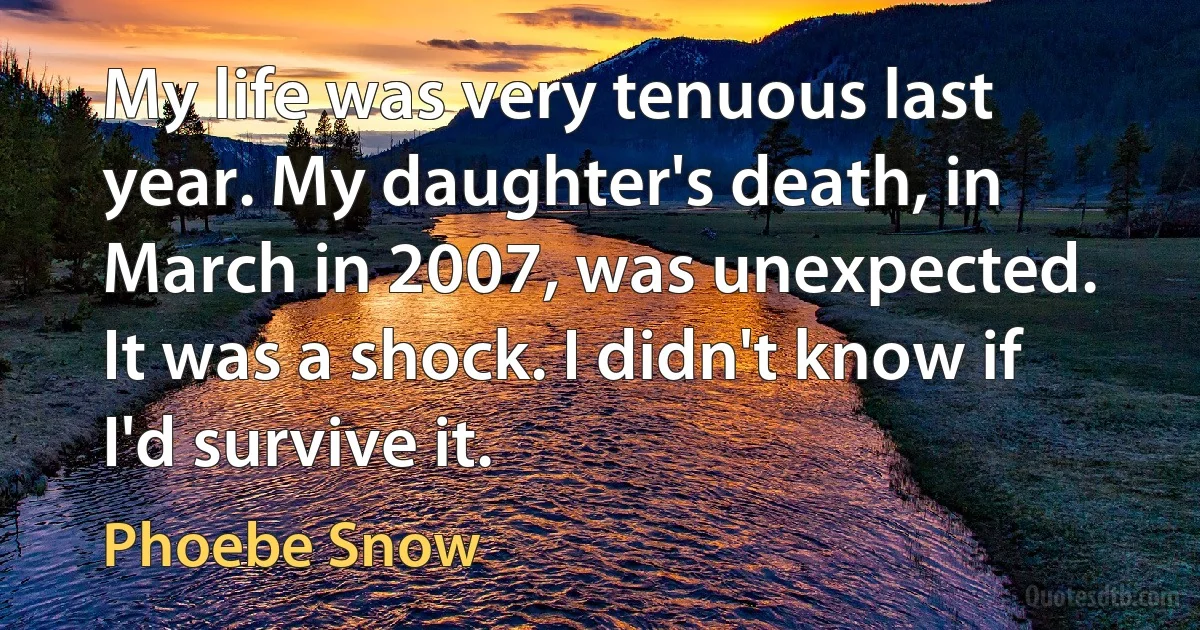 My life was very tenuous last year. My daughter's death, in March in 2007, was unexpected. It was a shock. I didn't know if I'd survive it. (Phoebe Snow)