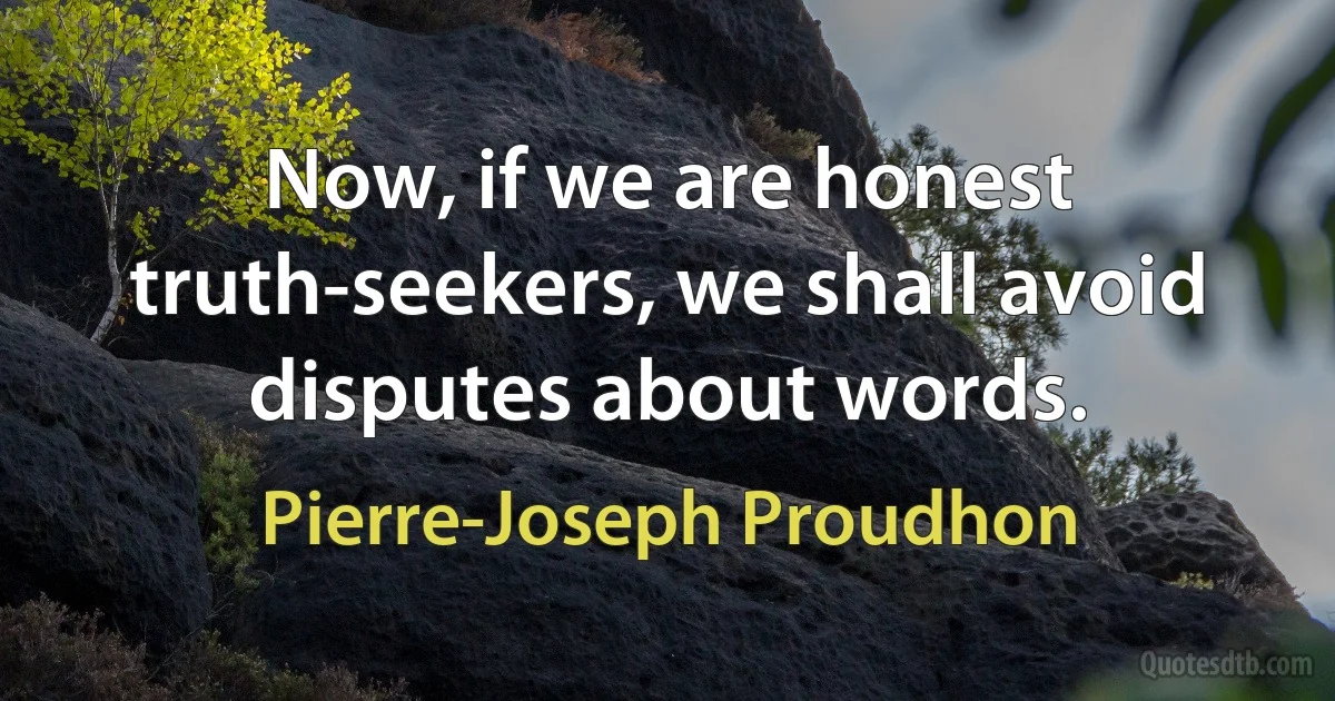 Now, if we are honest truth-seekers, we shall avoid disputes about words. (Pierre-Joseph Proudhon)