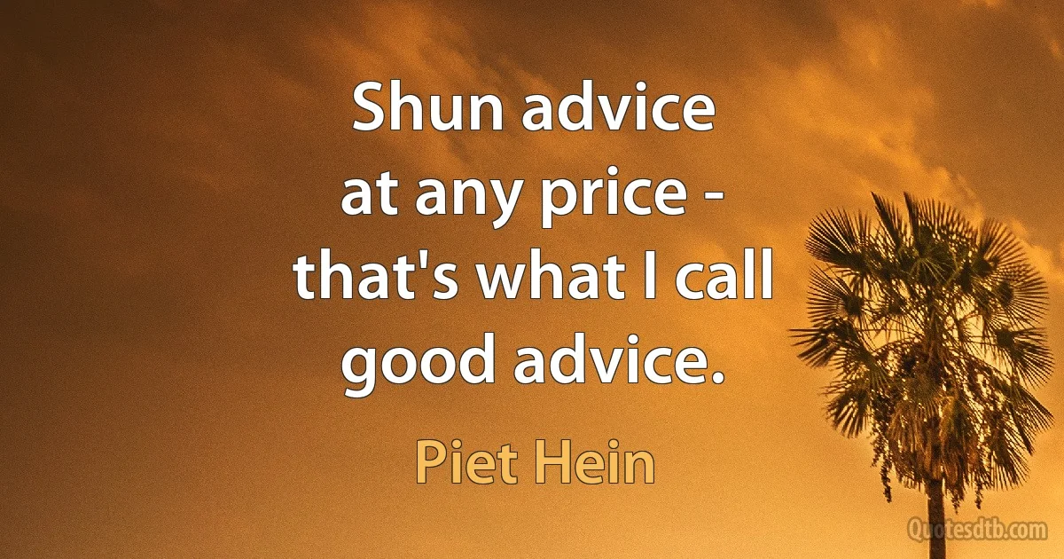 Shun advice
at any price -
that's what I call
good advice. (Piet Hein)