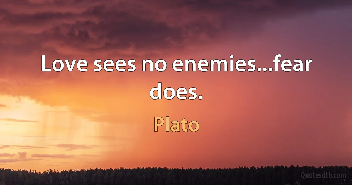 Love sees no enemies...fear does. (Plato)